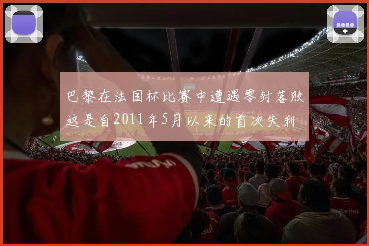 巴黎在法国杯比赛中遭遇零封落败这是自2011年5月以来的首次失利