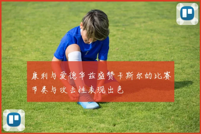 康利与爱德华兹盛赞卡斯尔的比赛节奏与攻击性表现出色