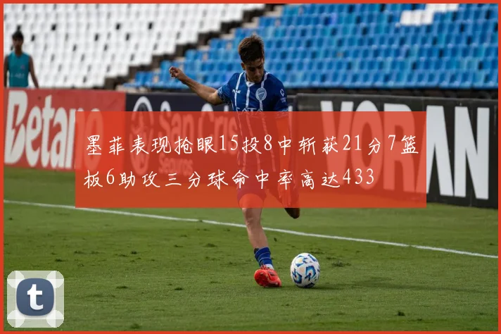 墨菲表现抢眼15投8中斩获21分7篮板6助攻三分球命中率高达433