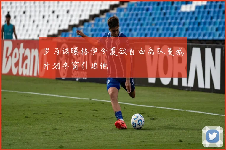 罗马诺曝格伊今夏欲自由离队曼城计划冬窗引进他