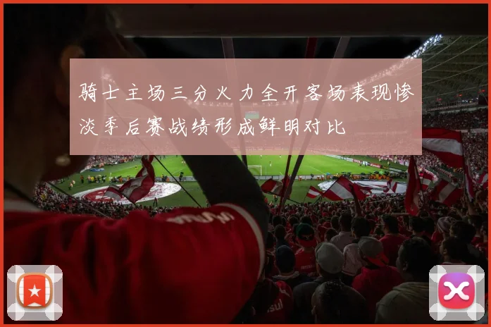 骑士主场三分火力全开客场表现惨淡季后赛战绩形成鲜明对比
