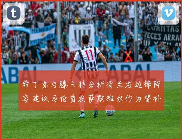 希丁克与滕卡特分析荷兰右边锋阵容建议马伦首发萨默维尔作为替补选择