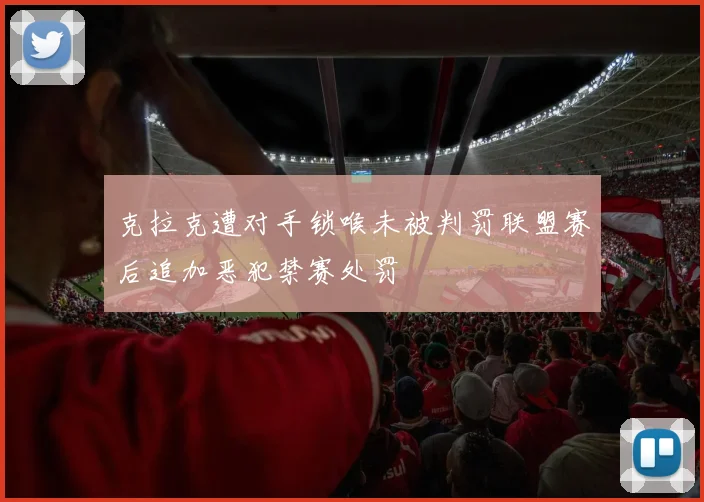 克拉克遭对手锁喉未被判罚联盟赛后追加恶犯禁赛处罚
