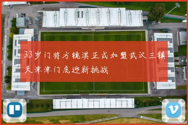33岁门将方镜淇正式加盟武汉三镇天津津门虎迎新挑战