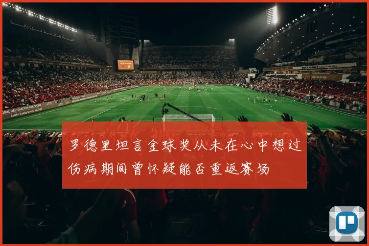 罗德里坦言金球奖从未在心中想过伤病期间曾怀疑能否重返赛场