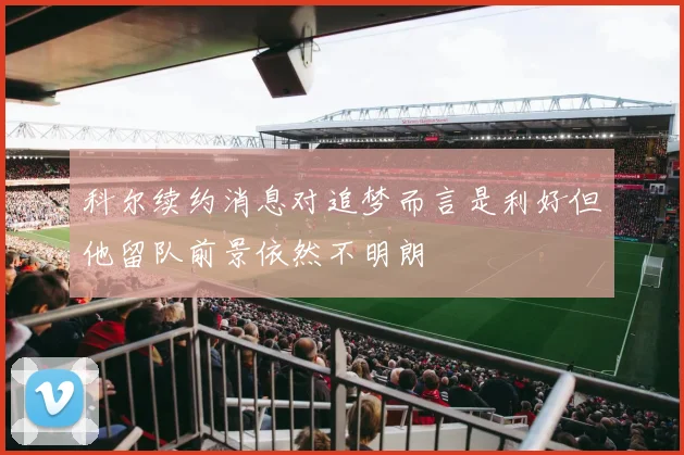 科尔续约消息对追梦而言是利好但他留队前景依然不明朗