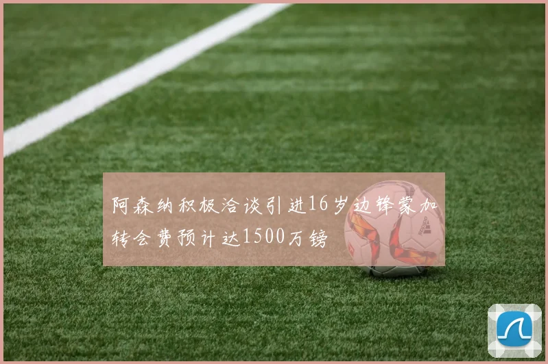 阿森纳积极洽谈引进16岁边锋蒙加转会费预计达1500万镑