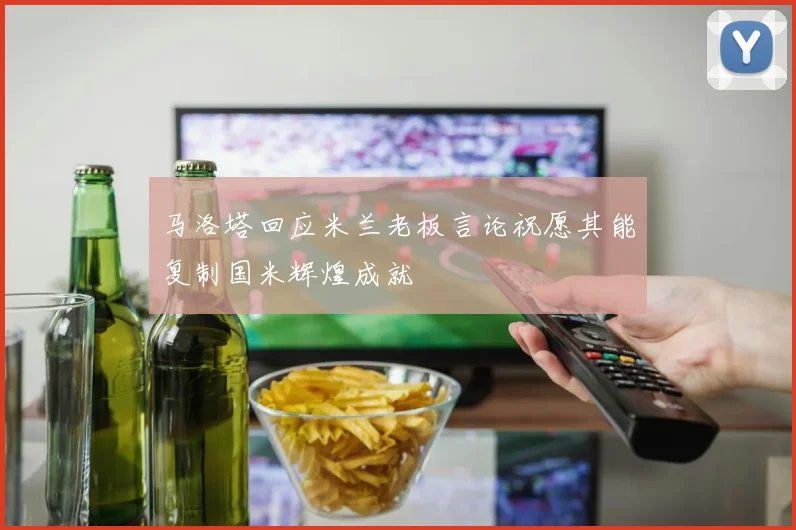 马洛塔回应米兰老板言论祝愿其能复制国米辉煌成就