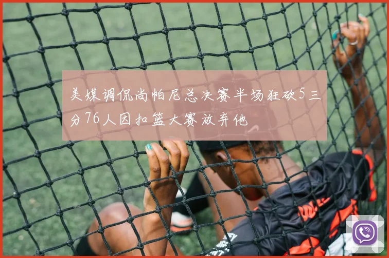 美媒调侃尚帕尼总决赛半场狂砍5三分76人因扣篮大赛放弃他