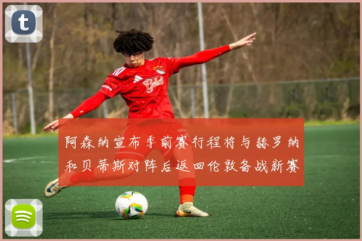 阿森纳宣布季前赛行程将与赫罗纳和贝蒂斯对阵后返回伦敦备战新赛季