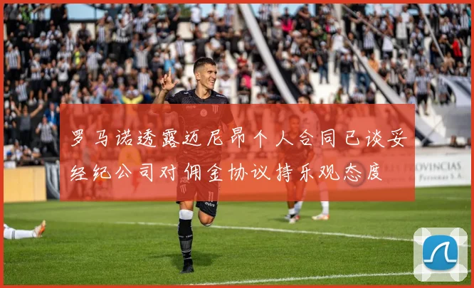 罗马诺透露迈尼昂个人合同已谈妥经纪公司对佣金协议持乐观态度