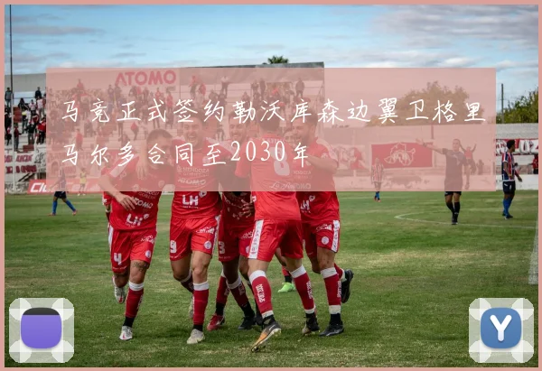 马竞正式签约勒沃库森边翼卫格里马尔多合同至2030年
