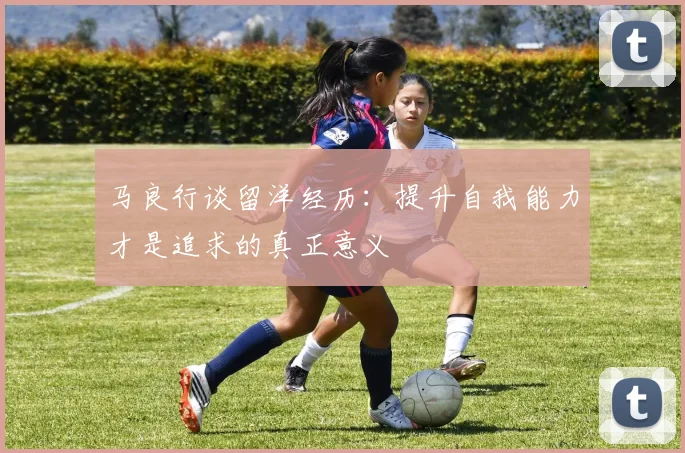 马良行谈留洋经历：提升自我能力才是追求的真正意义