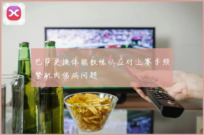 巴萨更换体能教练以应对上赛季频繁肌肉伤病问题