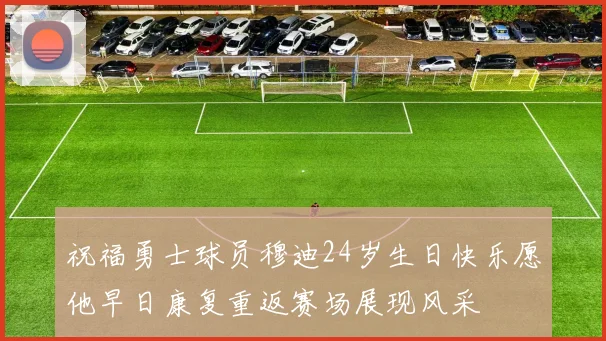 祝福勇士球员穆迪24岁生日快乐愿他早日康复重返赛场展现风采