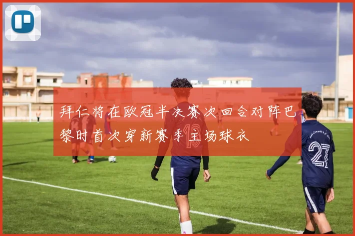 拜仁将在欧冠半决赛次回合对阵巴黎时首次穿新赛季主场球衣