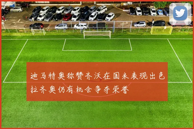 迪马特奥称赞齐沃在国米表现出色拉齐奥仍有机会争夺荣誉