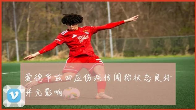 爱德华兹回应伤病传闻称状态良好并无影响