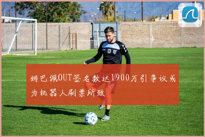 姆巴佩OUT签名数达1900万引争议或为机器人刷票所致