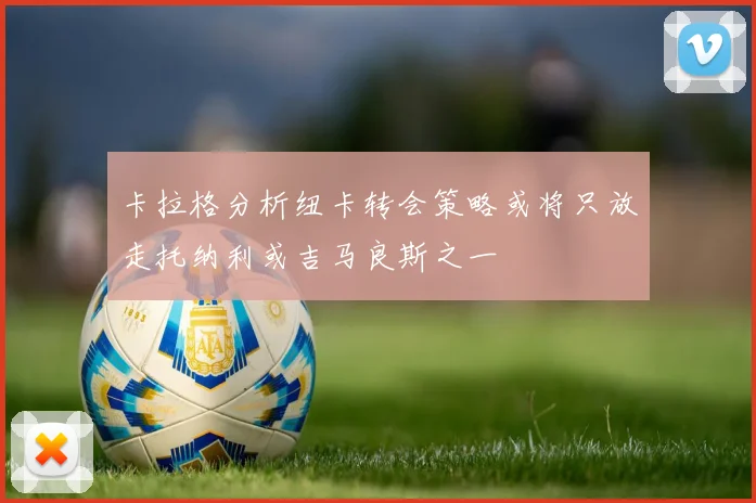 卡拉格分析纽卡转会策略或将只放走托纳利或吉马良斯之一