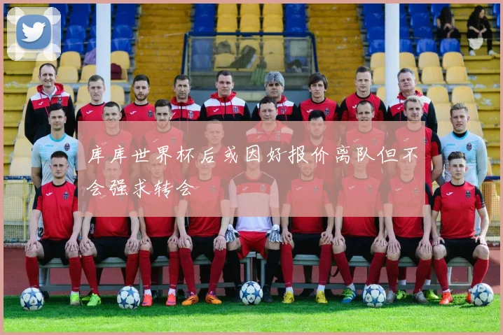 库库世界杯后或因好报价离队但不会强求转会