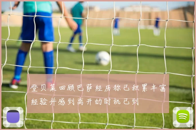 登贝莱回顾巴萨经历称已积累丰富经验并感到离开的时机已到