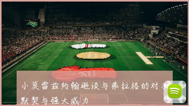 小莫雷兹约翰逊谈与弗拉格的对决默契与强大威力
