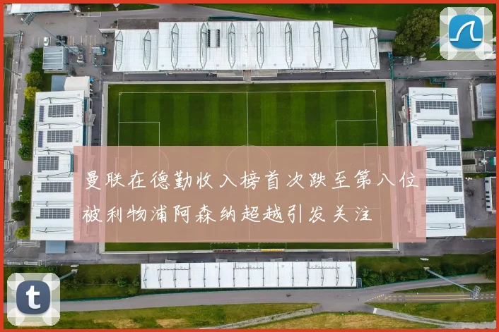 曼联在德勤收入榜首次跌至第八位被利物浦阿森纳超越引发关注
