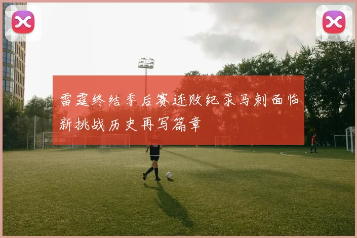 雷霆终结季后赛连败纪录马刺面临新挑战历史再写篇章