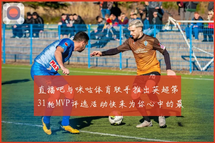 直播吧与咪咕体育联手推出英超第31轮MVP评选活动快来为你心中的最佳球员投票